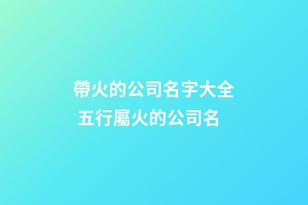 帶火的公司名字大全 五行屬火的公司名-第1張-公司起名-玄機派